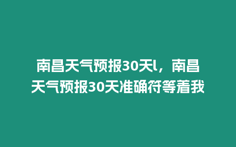 南昌天氣預報30天l，南昌天氣預報30天準確符等著我