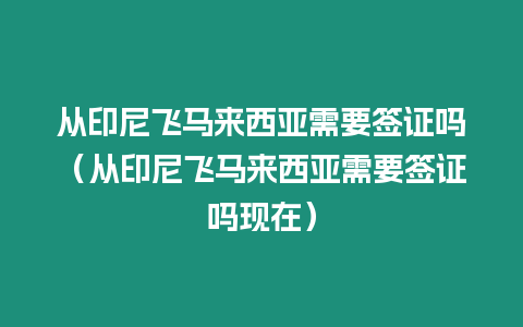 從印尼飛馬來西亞需要簽證嗎（從印尼飛馬來西亞需要簽證嗎現在）