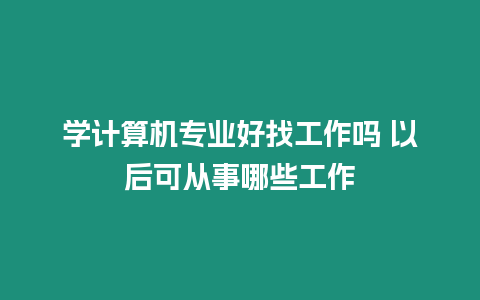 學計算機專業好找工作嗎 以后可從事哪些工作