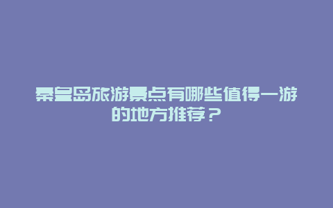 秦皇島旅游景點有哪些值得一游的地方推薦？