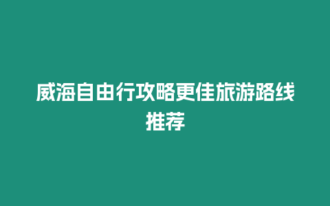 威海自由行攻略更佳旅游路線推薦