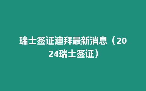 瑞士簽證迪拜最新消息（2024瑞士簽證）