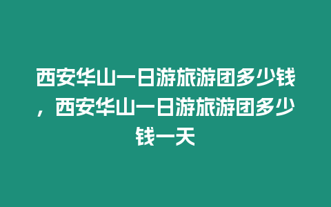 西安華山一日游旅游團多少錢，西安華山一日游旅游團多少錢一天