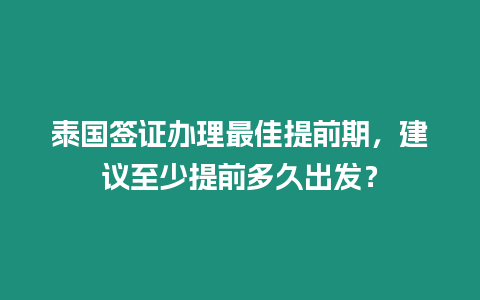 泰國簽證辦理最佳提前期，建議至少提前多久出發？