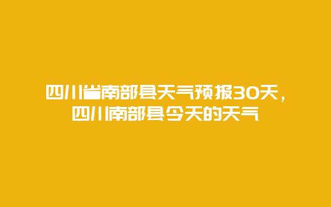 四川省南部縣天氣預報30天，四川南部縣今天的天氣