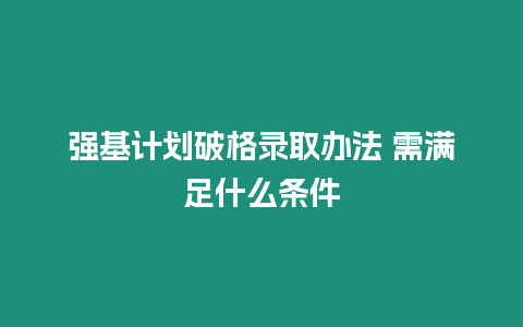 強基計劃破格錄取辦法 需滿足什么條件