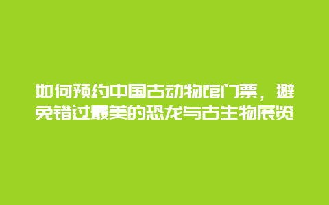 如何預約中國古動物館門票，避免錯過最美的恐龍與古生物展覽