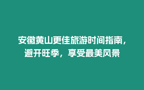 安徽黃山更佳旅游時間指南，避開旺季，享受最美風景