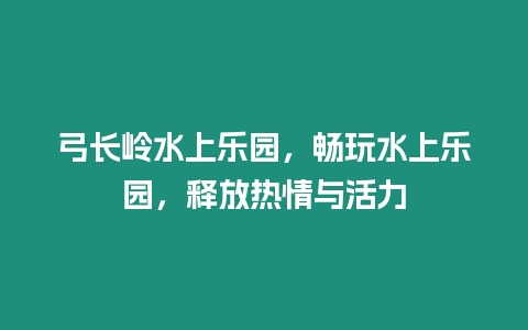 弓長嶺水上樂園，暢玩水上樂園，釋放熱情與活力