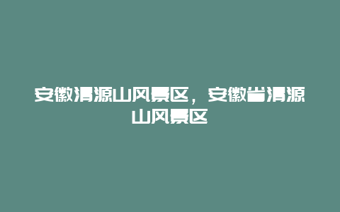 安徽清源山風(fēng)景區(qū)，安徽省清源山風(fēng)景區(qū)