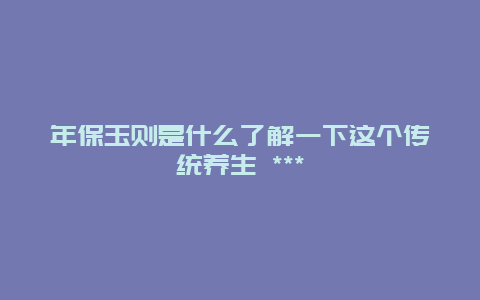 年保玉則是什么了解一下這個傳統養生 ***