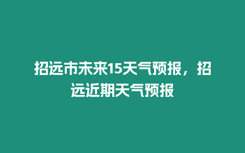 招遠(yuǎn)市未來(lái)15天氣預(yù)報(bào)，招遠(yuǎn)近期天氣預(yù)報(bào)