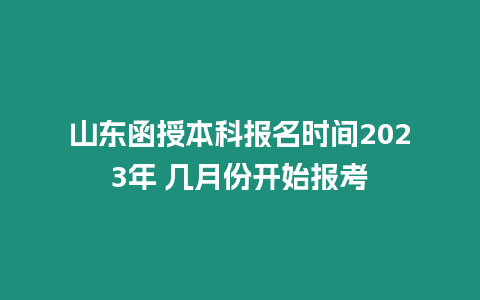 山東函授本科報名時間2023年 幾月份開始報考