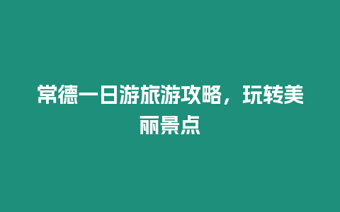 常德一日游旅游攻略，玩轉(zhuǎn)美麗景點(diǎn)