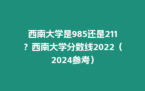 西南大學是985還是211？西南大學分數線2022（2024參考）