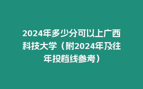 2024年多少分可以上廣西科技大學（附2024年及往年投檔線參考）