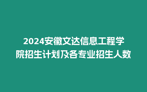 2024安徽文達(dá)信息工程學(xué)院招生計(jì)劃及各專業(yè)招生人數(shù)