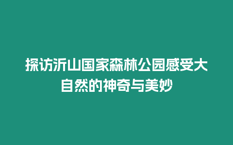 探訪沂山國家森林公園感受大自然的神奇與美妙