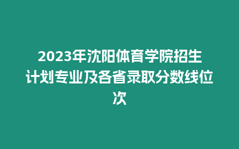 2023年沈陽體育學院招生計劃專業及各省錄取分數線位次