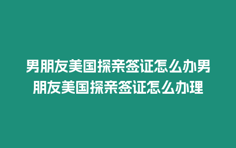 男朋友美國探親簽證怎么辦男朋友美國探親簽證怎么辦理