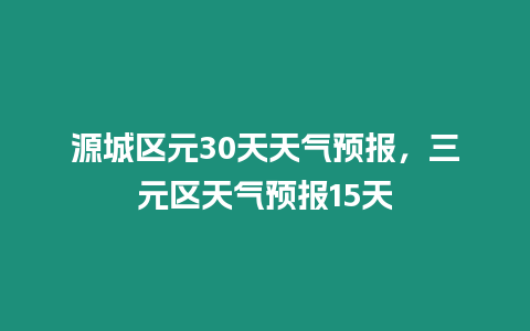 源城區元30天天氣預報，三元區天氣預報15天