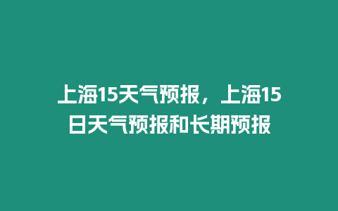 上海15天氣預(yù)報(bào)，上海15日天氣預(yù)報(bào)和長(zhǎng)期預(yù)報(bào)