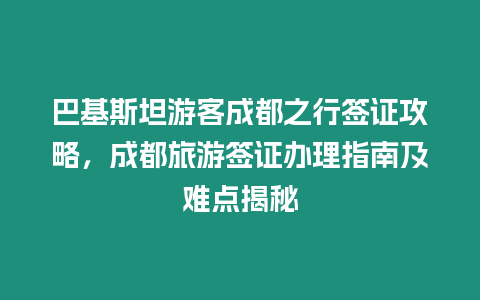 巴基斯坦游客成都之行簽證攻略，成都旅游簽證辦理指南及難點揭秘