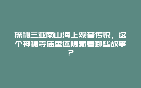 探秘三亞南山海上觀音傳說，這個(gè)神秘寺廟里還隱藏著哪些故事？