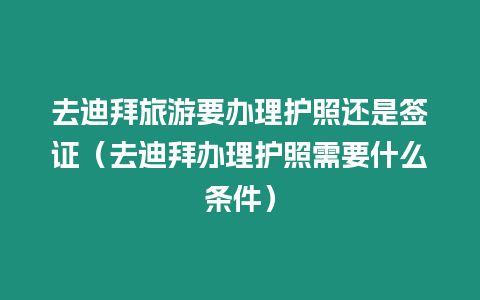 去迪拜旅游要辦理護照還是簽證（去迪拜辦理護照需要什么條件）