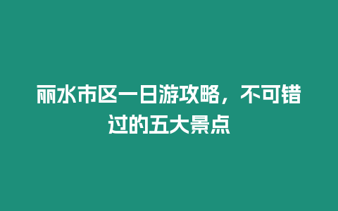 麗水市區一日游攻略，不可錯過的五大景點