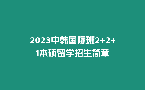 2023中韓國際班2+2+1本碩留學招生簡章