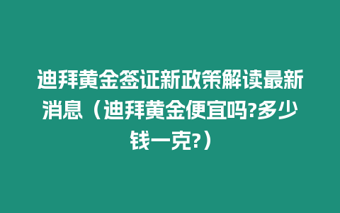 迪拜黃金簽證新政策解讀最新消息（迪拜黃金便宜嗎?多少錢一克?）