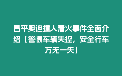 昌平奧迪撞人著火事件全面介紹【警惕車輛失控，安全行車萬無一失】