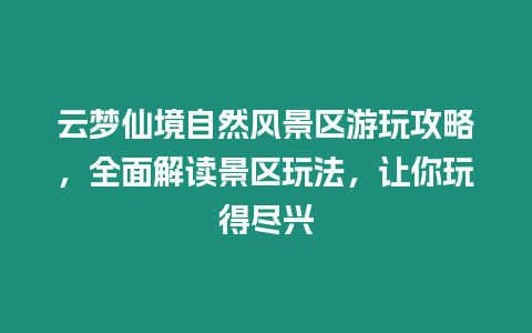 云夢仙境自然風景區游玩攻略，全面解讀景區玩法，讓你玩得盡興