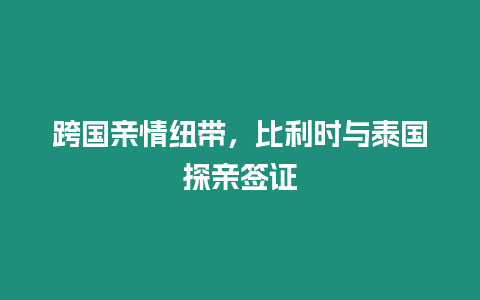 跨國親情紐帶，比利時與泰國探親簽證