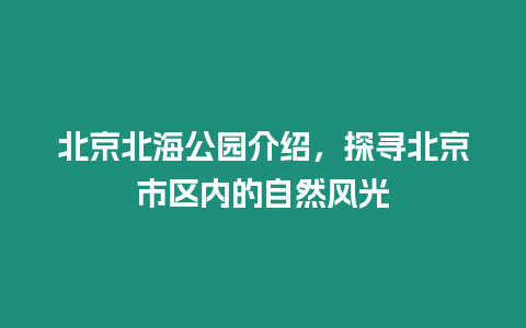 北京北海公園介紹，探尋北京市區(qū)內(nèi)的自然風(fēng)光