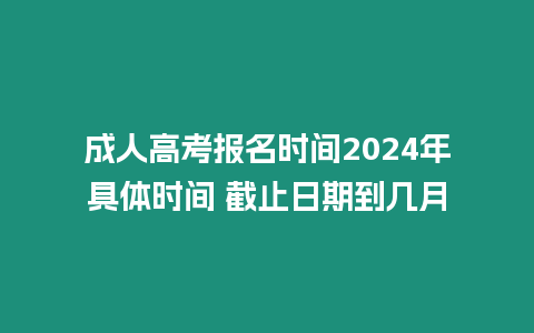 成人高考報名時間2024年具體時間 截止日期到幾月