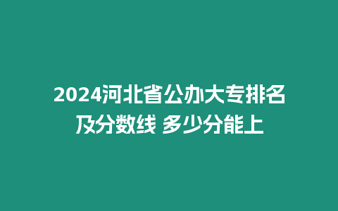 2024河北省公辦大專排名及分數線 多少分能上