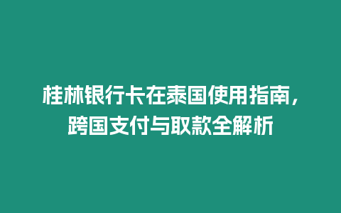 桂林銀行卡在泰國使用指南，跨國支付與取款全解析