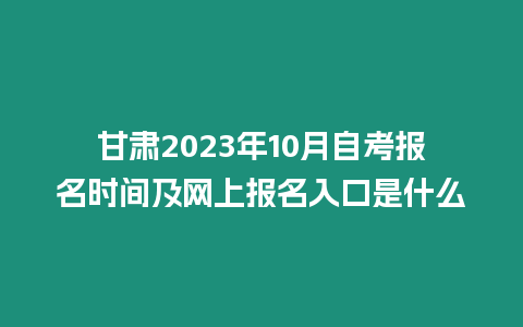 甘肅2023年10月自考報名時間及網上報名入口是什么