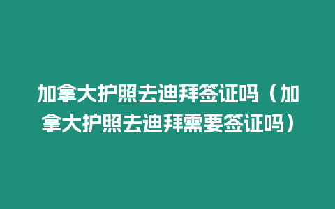 加拿大護照去迪拜簽證嗎（加拿大護照去迪拜需要簽證嗎）