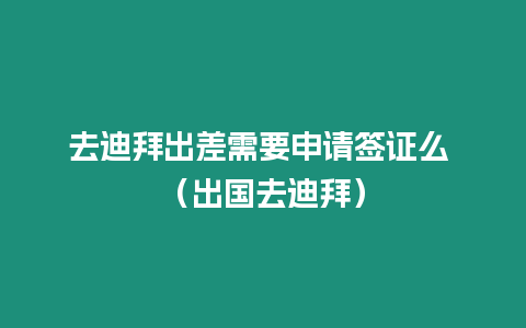 去迪拜出差需要申請簽證么 （出國去迪拜）