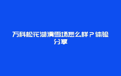 萬科松花湖滑雪場怎么樣？體驗分享