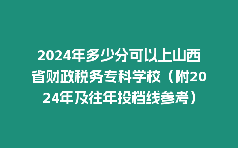 2024年多少分可以上山西省財政稅務?？茖W校（附2024年及往年投檔線參考）