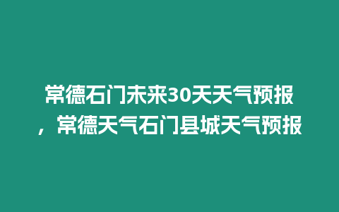 常德石門未來30天天氣預報，常德天氣石門縣城天氣預報