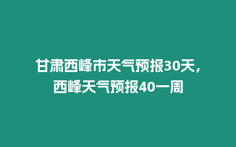 甘肅西峰市天氣預報30天，西峰天氣預報40一周