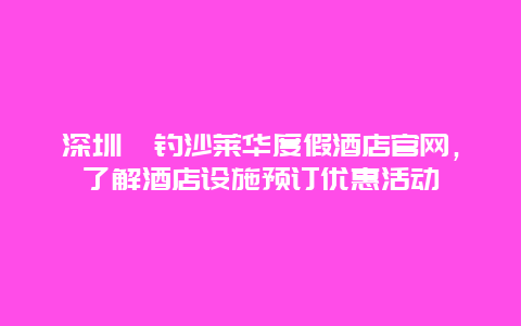 深圳桔釣沙萊華度假酒店官網(wǎng)，了解酒店設(shè)施預(yù)訂優(yōu)惠活動(dòng)