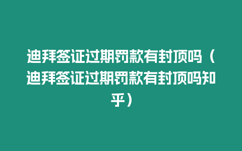 迪拜簽證過期罰款有封頂嗎（迪拜簽證過期罰款有封頂嗎知乎）