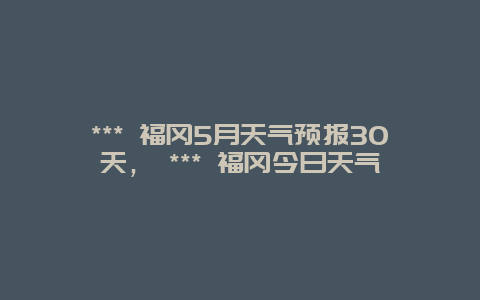 *** 福岡5月天氣預(yù)報(bào)30天， *** 福岡今日天氣