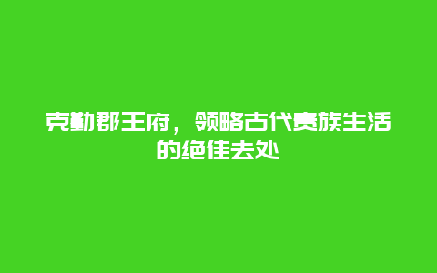 克勤郡王府，領略古代貴族生活的絕佳去處